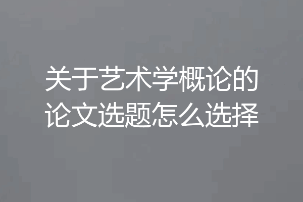 关于艺术学概论的论文选题怎么选择
