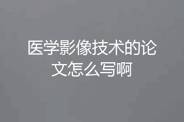 医学影像技术的论文怎么写啊