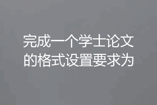 完成一个学士论文的格式设置要求为