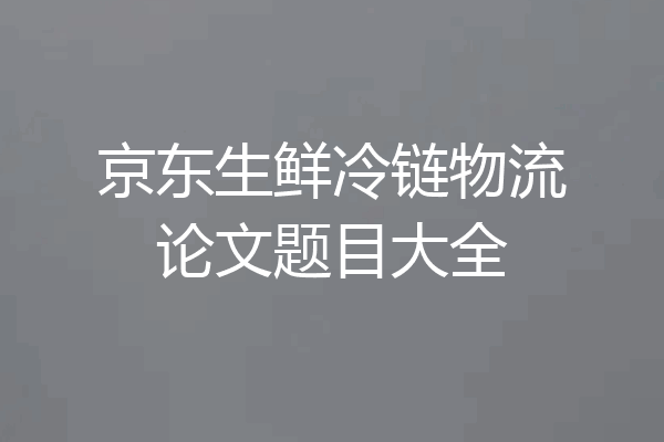 京东生鲜冷链物流论文题目大全