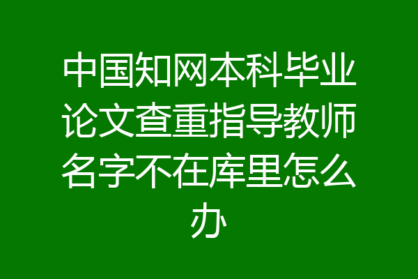中国知网本科毕业论文查重指导教师名字不在库里怎么办
