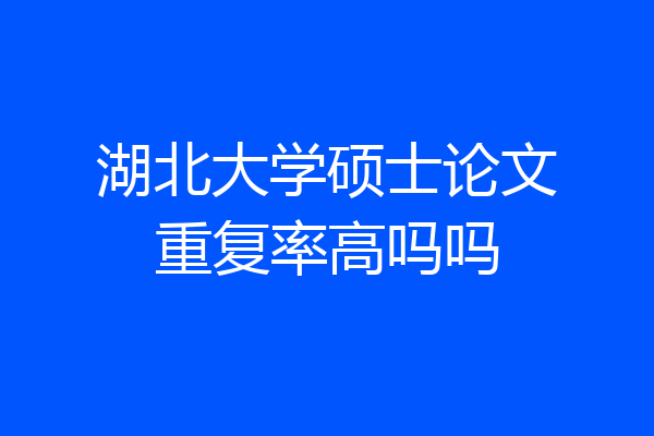 湖北大学硕士论文重复率高吗吗