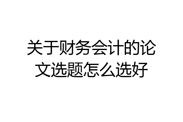 关于财务会计的论文选题怎么选好