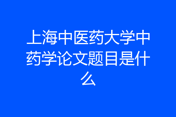 上海中医药大学中药学论文题目是什么