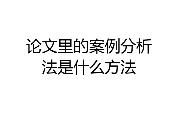 论文里的案例分析法是什么方法