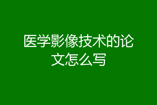 医学影像技术的论文怎么写