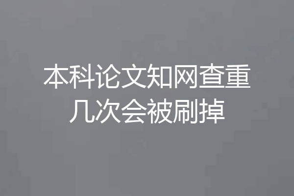 本科论文知网查重几次会被刷掉