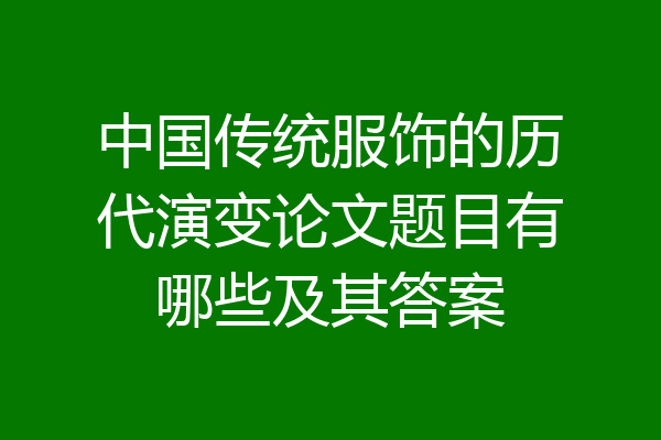 中国传统服饰的历代演变论文题目有哪些及其答案