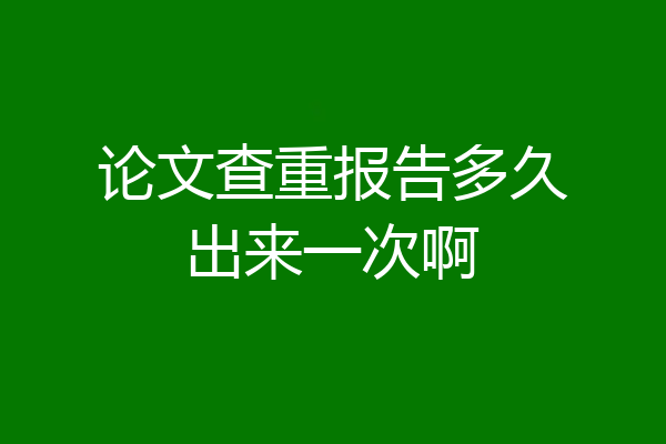 论文查重报告多久出来一次啊