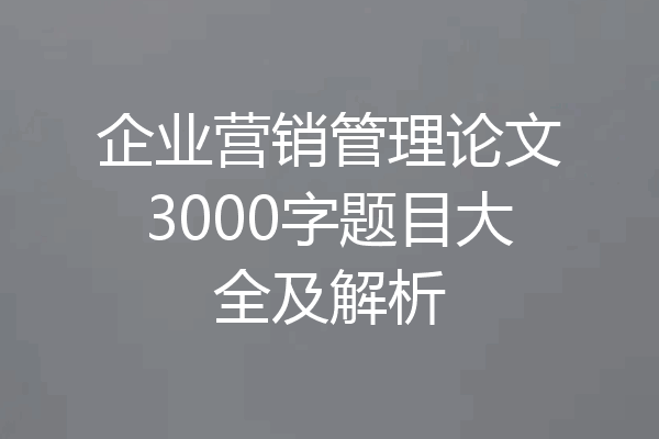 企业营销管理论文3000字题目大全及解析