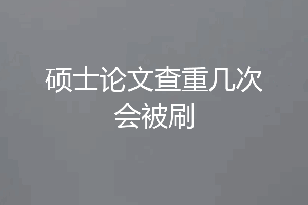硕士论文查重几次会被刷