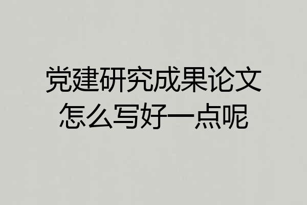 党建研究成果论文怎么写好一点呢