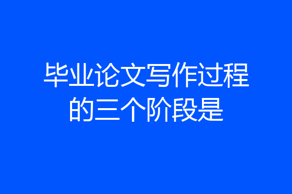 毕业论文写作过程的三个阶段是