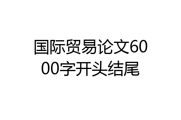 国际贸易论文6000字开头结尾