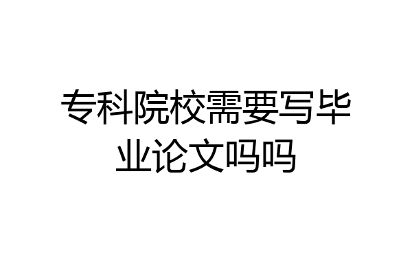 专科院校需要写毕业论文吗吗