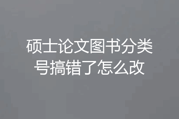 硕士论文图书分类号搞错了怎么改