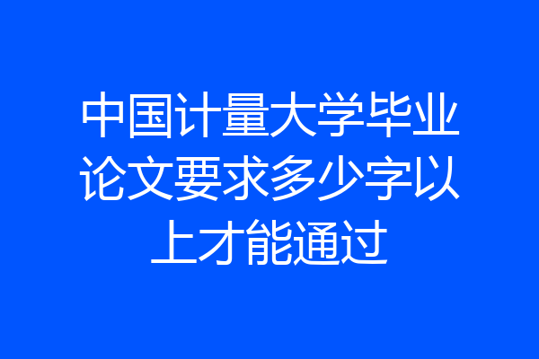 中国计量大学毕业论文要求多少字以上才能通过