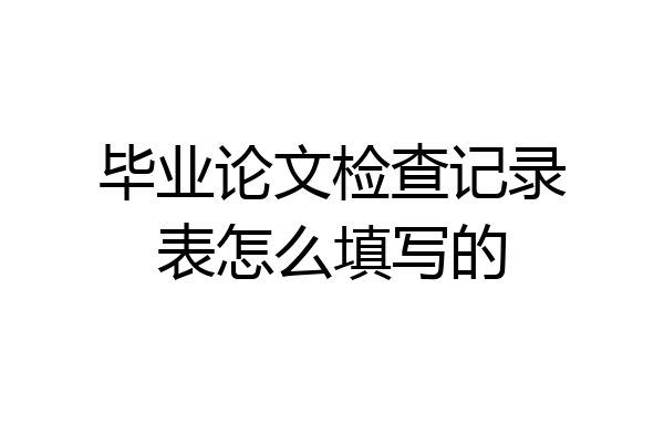毕业论文检查记录表怎么填写的