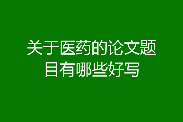 关于医药的论文题目有哪些好写