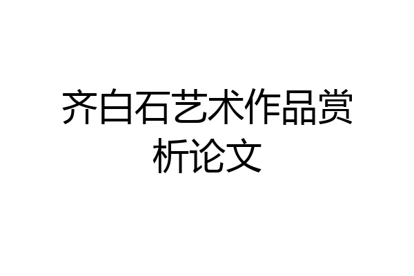 齐白石艺术作品赏析论文