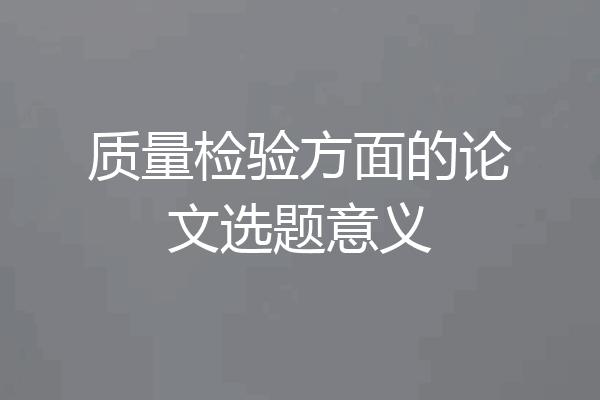 质量检验方面的论文选题意义