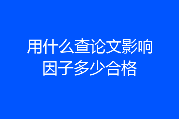 用什么查论文影响因子多少合格