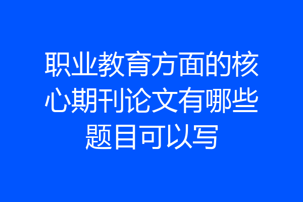 职业教育方面的核心期刊论文有哪些题目可以写