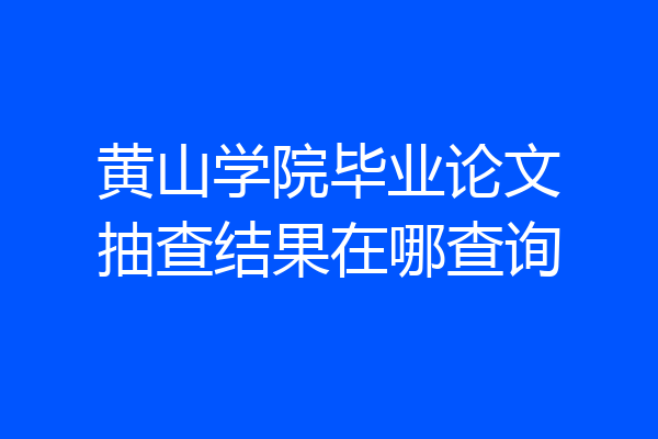 黄山学院毕业论文抽查结果在哪查询