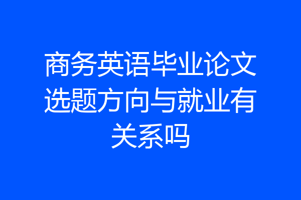 商务英语毕业论文选题方向与就业有关系吗