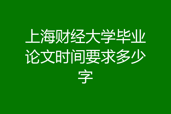 上海财经大学毕业论文时间要求多少字