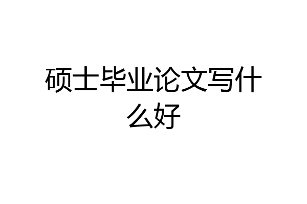 硕士毕业论文写什么好