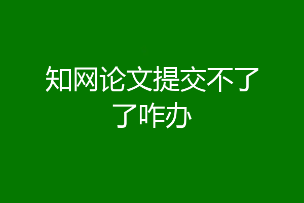 知网论文提交不了了咋办