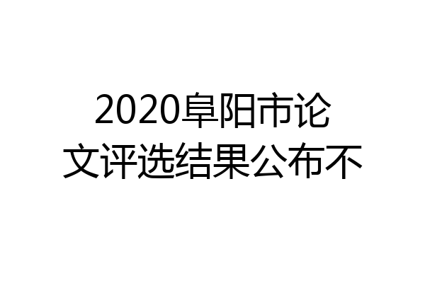 2020阜阳市论文评选结果公布不