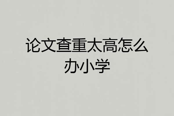 论文查重太高怎么办小学