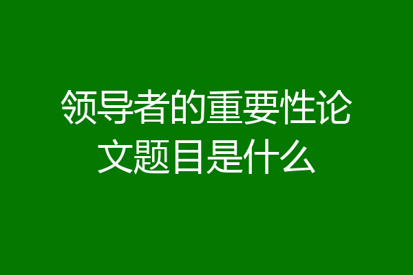领导者的重要性论文题目是什么