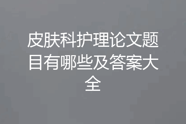 皮肤科护理论文题目有哪些及答案大全