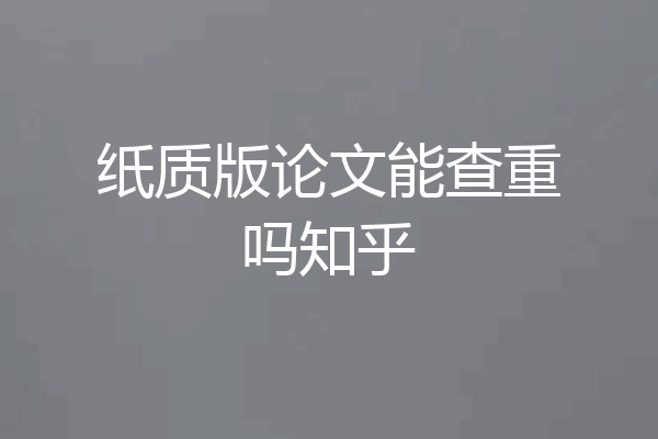 纸质版论文能查重吗知乎