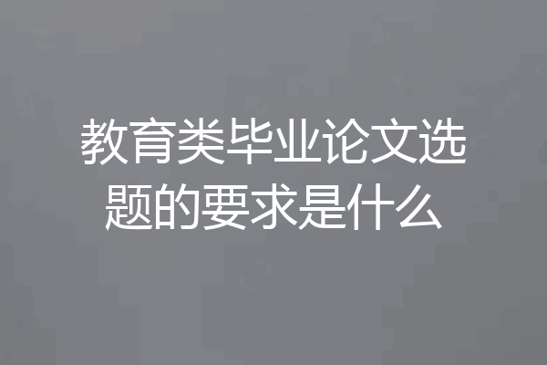 教育类毕业论文选题的要求是什么