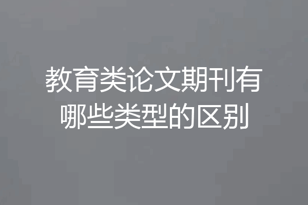 教育类论文期刊有哪些类型的区别