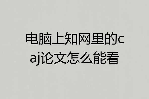 电脑上知网里的caj论文怎么能看