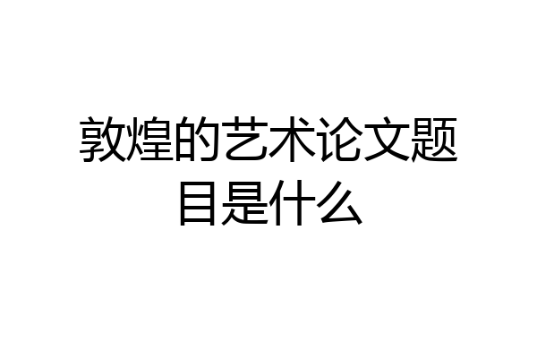 敦煌的艺术论文题目是什么