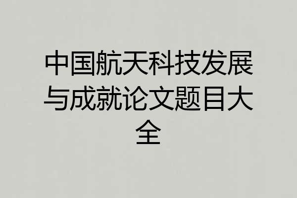 中国航天科技发展与成就论文题目大全