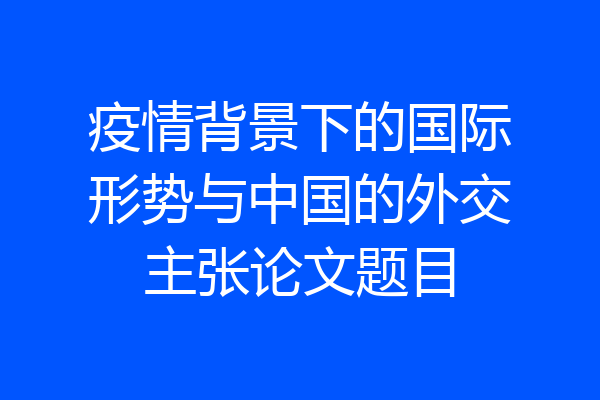 疫情背景下的国际形势与中国的外交主张论文题目