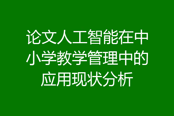 论文人工智能在中小学教学管理中的应用现状分析