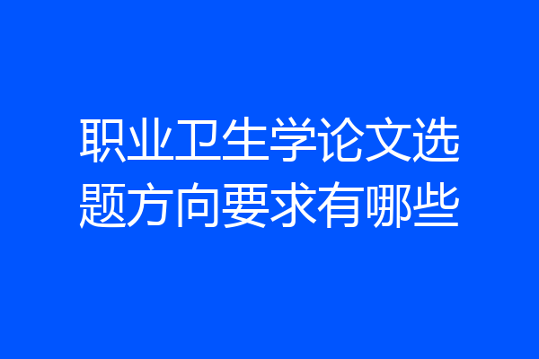 职业卫生学论文选题方向要求有哪些