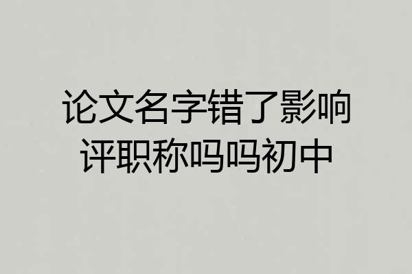 论文名字错了影响评职称吗吗初中
