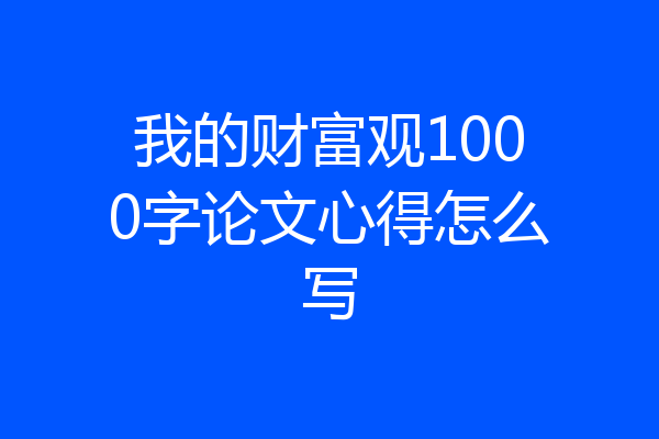 我的财富观1000字论文心得怎么写