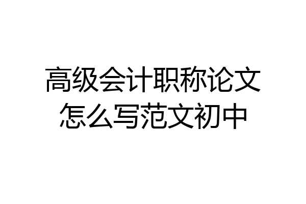 高级会计职称论文怎么写范文初中
