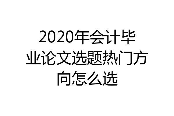 2020年会计毕业论文选题热门方向怎么选