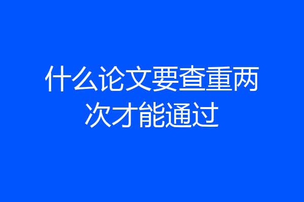 什么论文要查重两次才能通过